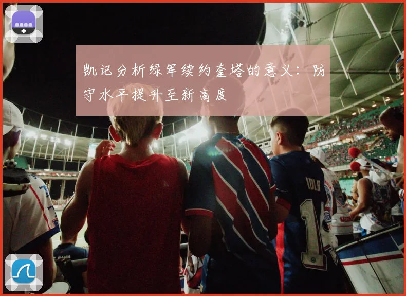 凯记分析绿军续约奎塔的意义：防守水平提升至新高度