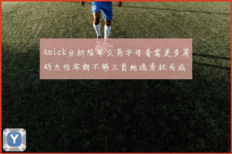 Amick分析绿军交易字母哥需更多筹码杰伦布朗不够三首轮选秀权或成关键
