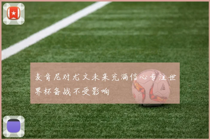麦肯尼对尤文未来充满信心专注世界杯备战不受影响