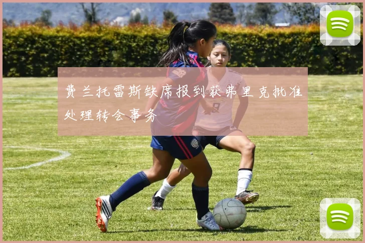 费兰托雷斯缺席报到获弗里克批准处理转会事务