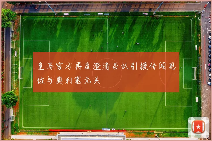 皇马官方再度澄清否认引援传闻恩佐与奥利塞无关
