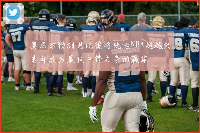 奥尼尔预测恩比德将统治NBA超越约基奇成为最佳中锋之争的赢家