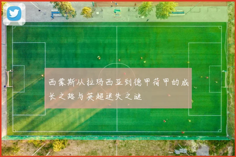 西蒙斯从拉玛西亚到德甲荷甲的成长之路与英超迷失之谜