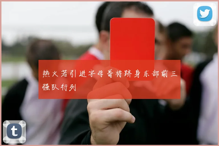 热火若引进字母哥将跻身东部前三强队行列