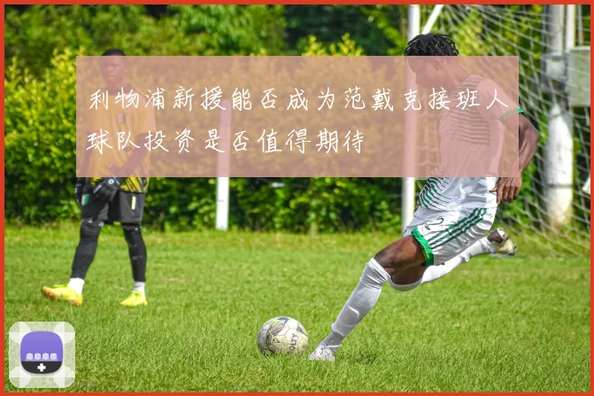 利物浦新援能否成为范戴克接班人球队投资是否值得期待