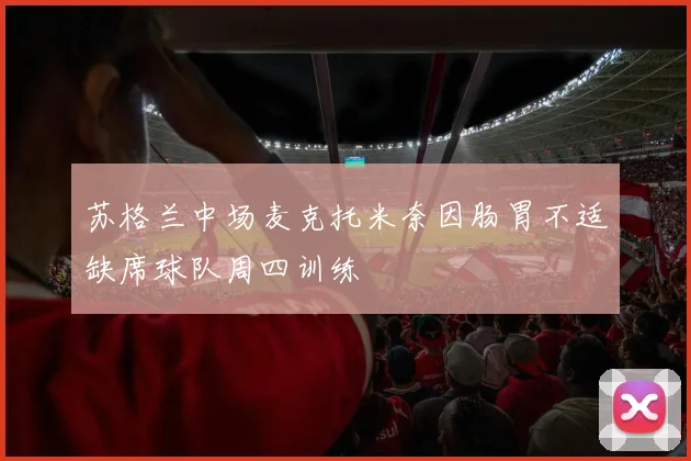 苏格兰中场麦克托米奈因肠胃不适缺席球队周四训练