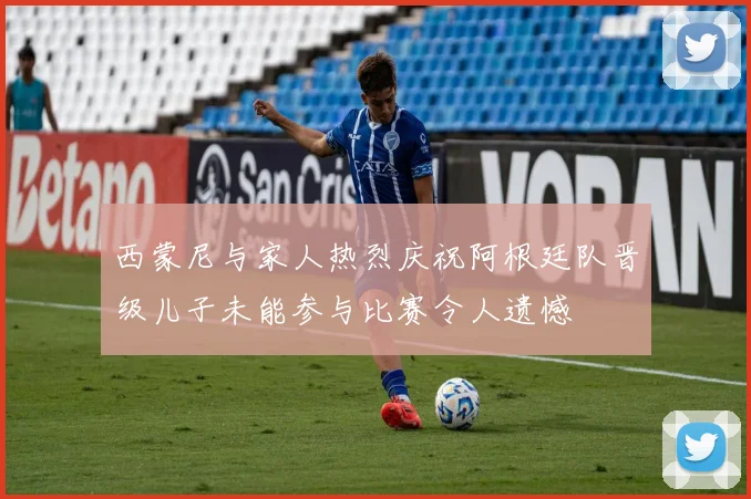 西蒙尼与家人热烈庆祝阿根廷队晋级儿子未能参与比赛令人遗憾