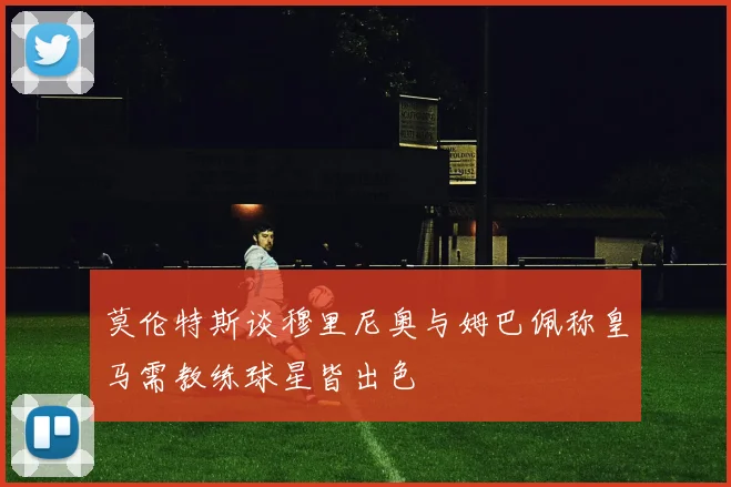 莫伦特斯谈穆里尼奥与姆巴佩称皇马需教练球星皆出色