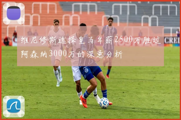 维尼修斯选择皇马年薪2500万胜过阿森纳3000万的深意分析