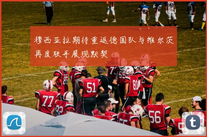 穆西亚拉期待重返德国队与维尔茨再度联手展现默契