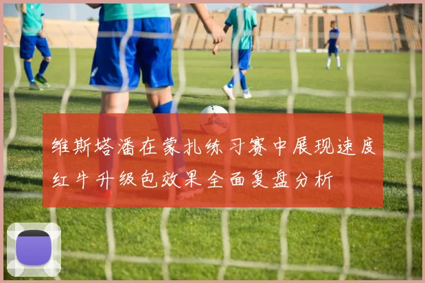 维斯塔潘在蒙扎练习赛中展现速度红牛升级包效果全面复盘分析
