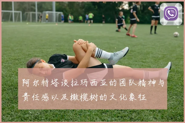 阿尔特塔谈拉玛西亚的团队精神与责任感以及橄榄树的文化象征