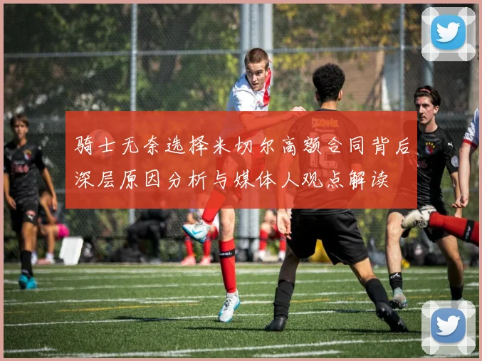 骑士无奈选择米切尔高额合同背后深层原因分析与媒体人观点解读