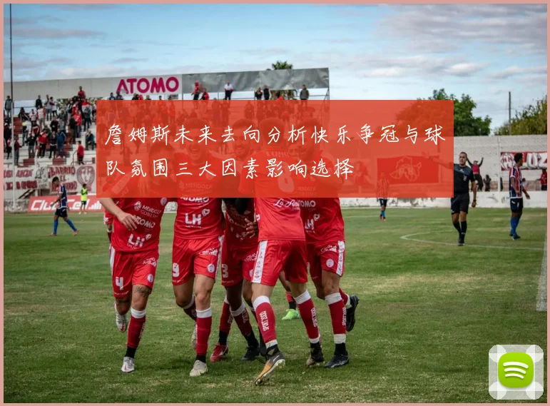 詹姆斯未来去向分析快乐争冠与球队氛围三大因素影响选择