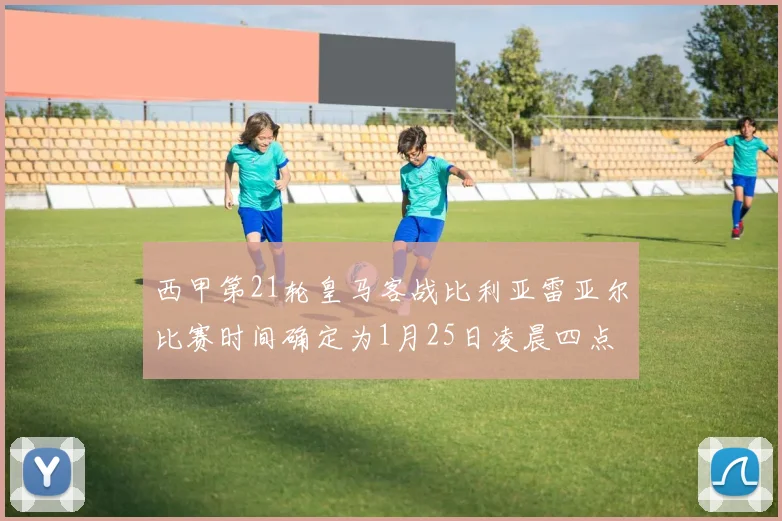 西甲第21轮皇马客战比利亚雷亚尔比赛时间确定为1月25日凌晨四点