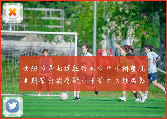 快船力争七连胜对决公牛卡梅隆克里斯蒂出战存疑小卡等主力缺席影响比赛走势