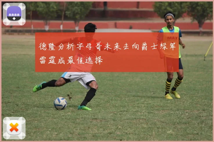 德隆分析字母哥未来去向爵士绿军雷霆成最佳选择