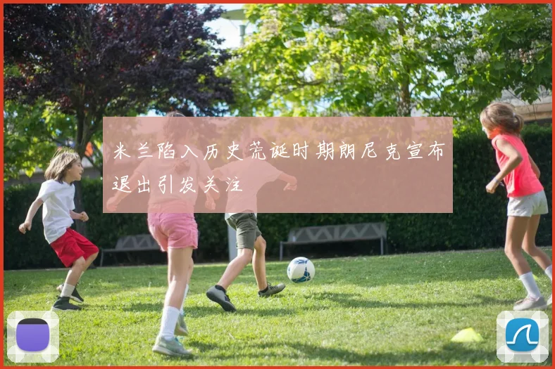 米兰陷入历史荒诞时期朗尼克宣布退出引发关注