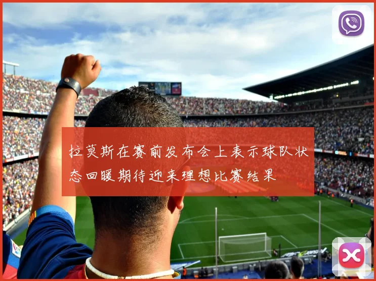 拉莫斯在赛前发布会上表示球队状态回暖期待迎来理想比赛结果
