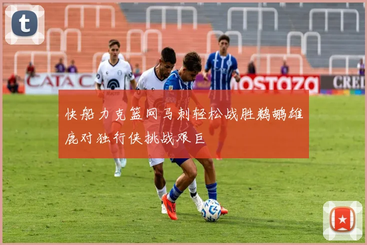快船力克篮网马刺轻松战胜鹈鹕雄鹿对独行侠挑战艰巨