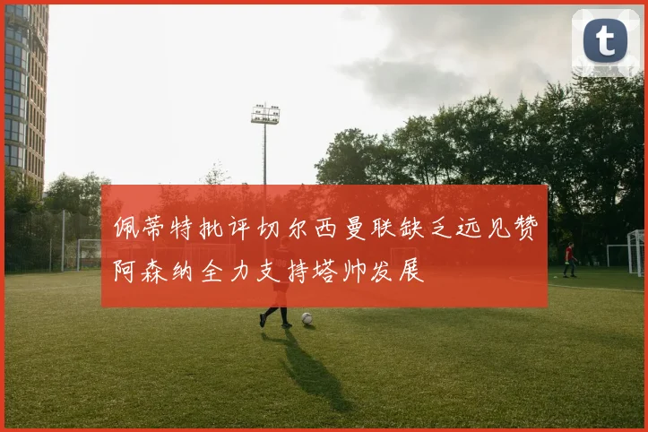佩蒂特批评切尔西曼联缺乏远见赞阿森纳全力支持塔帅发展