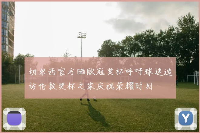 切尔西官方晒欧冠奖杯呼吁球迷造访伦敦奖杯之家庆祝荣耀时刻