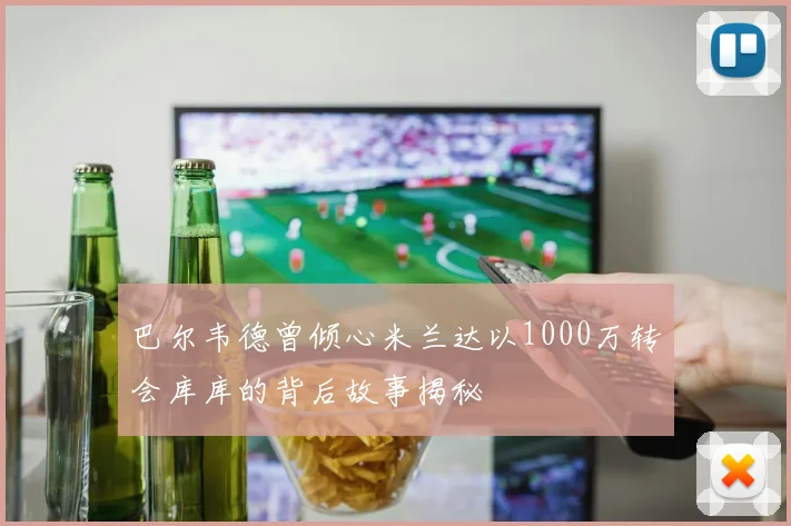 巴尔韦德曾倾心米兰达以1000万转会库库的背后故事揭秘