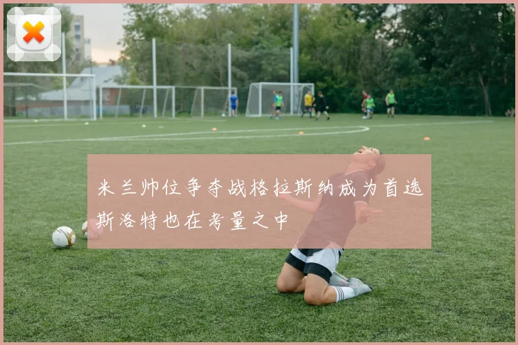 米兰帅位争夺战格拉斯纳成为首选斯洛特也在考量之中