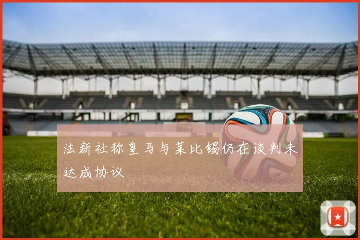 法新社称皇马与莱比锡仍在谈判未达成协议