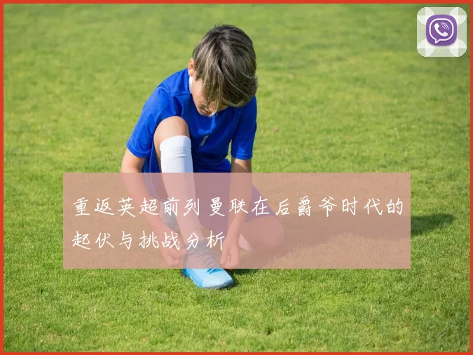 重返英超前列曼联在后爵爷时代的起伏与挑战分析