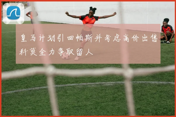 皇马计划引回帕斯并考虑高价出售科莫全力争取留人