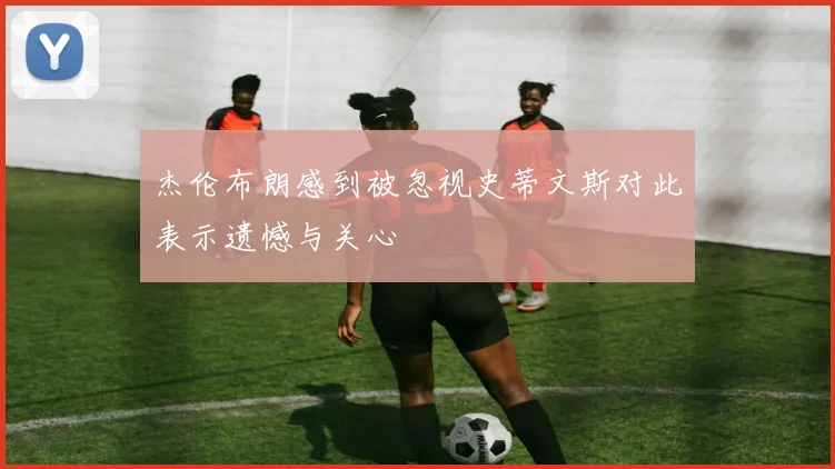 杰伦布朗感到被忽视史蒂文斯对此表示遗憾与关心