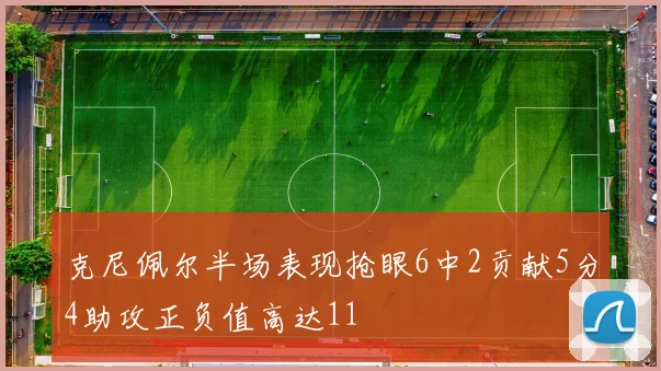 克尼佩尔半场表现抢眼6中2贡献5分4助攻正负值高达11