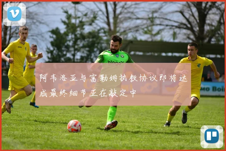 阿韦洛亚与富勒姆执教协议即将达成最终细节正在敲定中