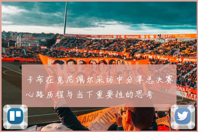 卡布在克尼佩尔采访中分享总决赛心路历程与当下重要性的思考