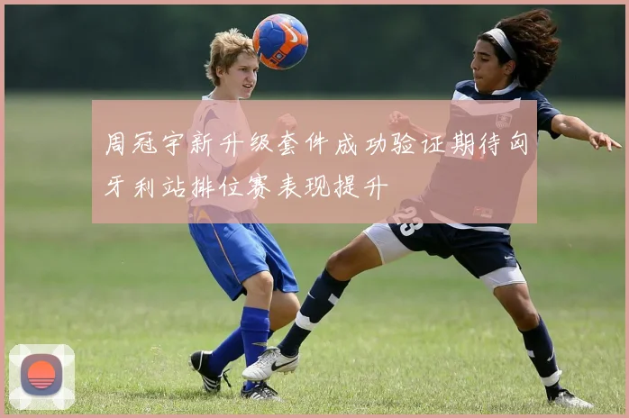 周冠宇新升级套件成功验证期待匈牙利站排位赛表现提升