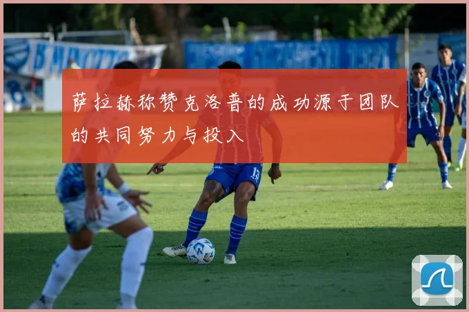 萨拉赫称赞克洛普的成功源于团队的共同努力与投入