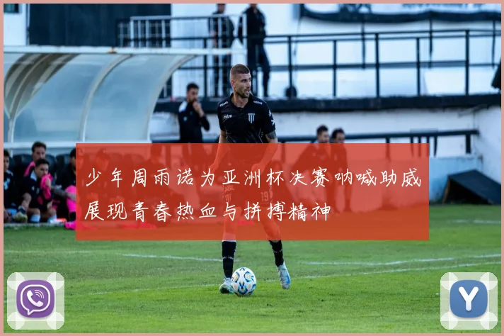 少年周雨诺为亚洲杯决赛呐喊助威展现青春热血与拼搏精神