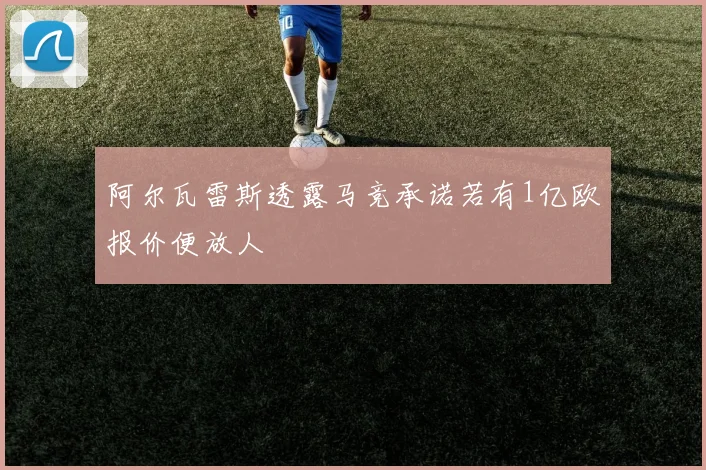 阿尔瓦雷斯透露马竞承诺若有1亿欧报价便放人