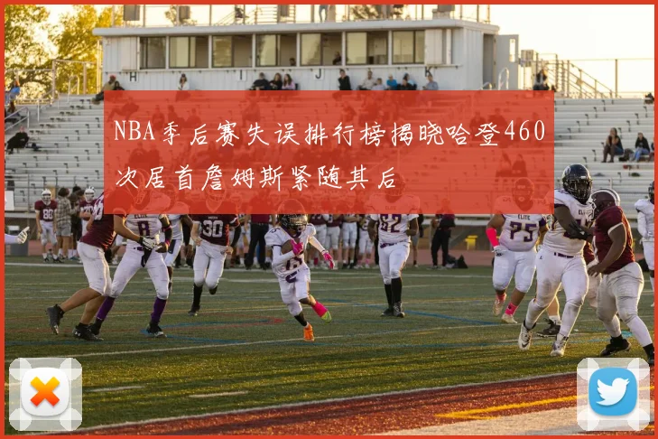 NBA季后赛失误排行榜揭晓哈登460次居首詹姆斯紧随其后