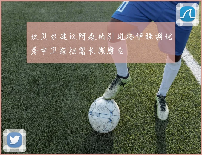 坎贝尔建议阿森纳引进格伊强调优秀中卫搭档需长期磨合