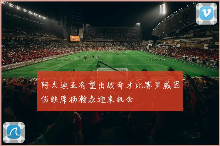 阿夫迪亚有望出战奇才比赛罗威因伤缺席杨瀚森迎来机会
