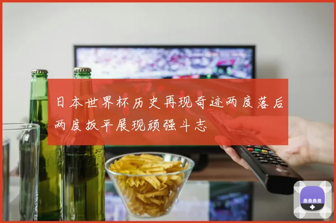 日本世界杯历史再现奇迹两度落后两度扳平展现顽强斗志