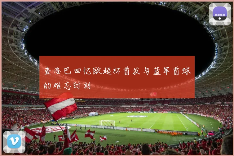 查洛巴回忆欧超杯首发与蓝军首球的难忘时刻