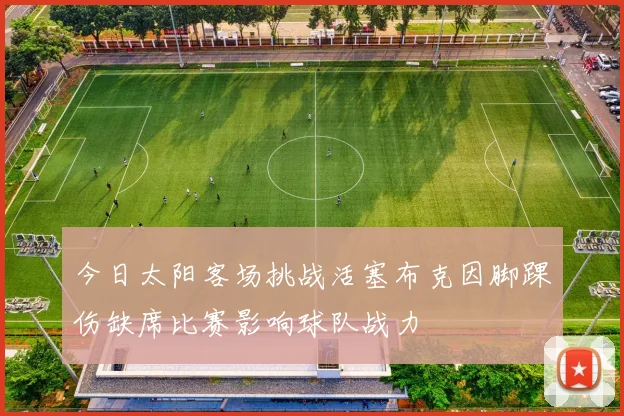 今日太阳客场挑战活塞布克因脚踝伤缺席比赛影响球队战力